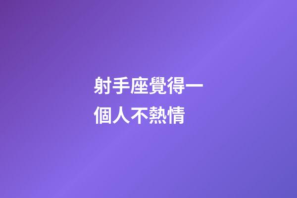 射手座覺得一個人不熱情-第1張-星座運勢-玄機派