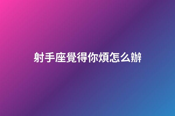 射手座覺得你煩怎么辦-第1張-星座運(yùn)勢-玄機(jī)派