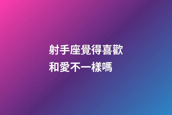 射手座覺得喜歡和愛不一樣嗎-第1張-星座運勢-玄機派