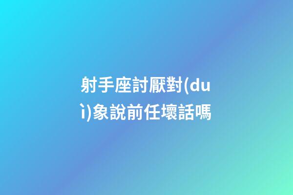射手座討厭對(duì)象說前任壞話嗎-第1張-星座運(yùn)勢(shì)-玄機(jī)派