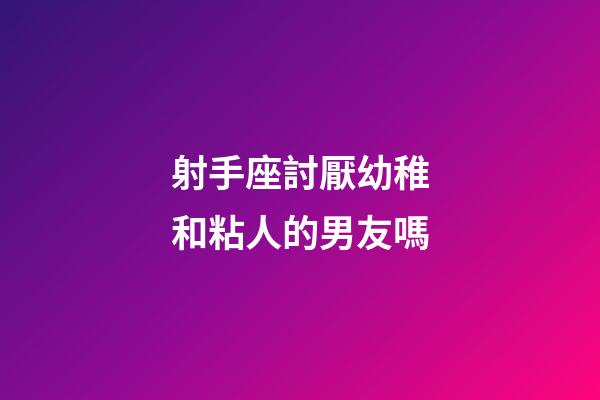 射手座討厭幼稚和粘人的男友嗎-第1張-星座運勢-玄機派