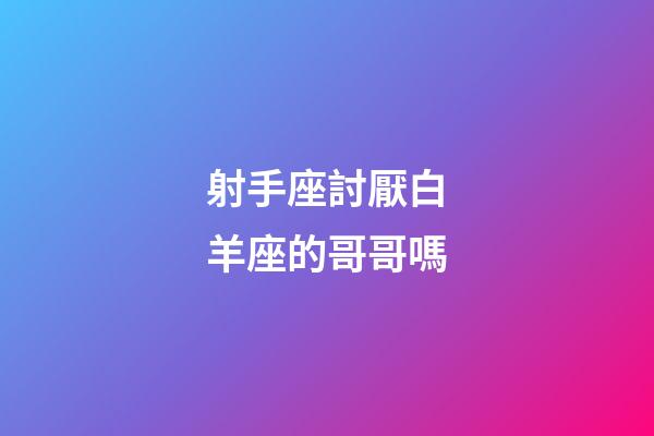 射手座討厭白羊座的哥哥嗎-第1張-星座運勢-玄機派