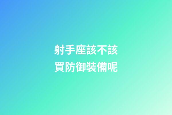 射手座該不該買防御裝備呢-第1張-星座運勢-玄機派