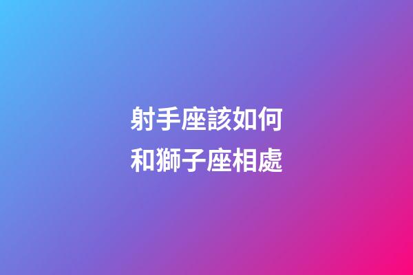 射手座該如何和獅子座相處-第1張-星座運勢-玄機派