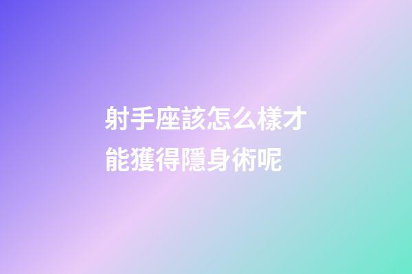 射手座該怎么樣才能獲得隱身術呢-第1張-星座運勢-玄機派