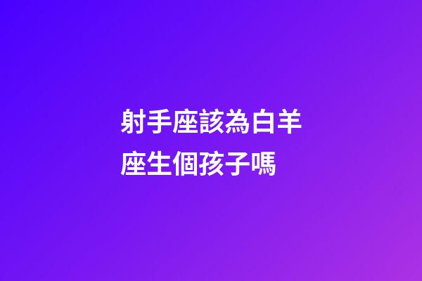 射手座該為白羊座生個孩子嗎-第1張-星座運勢-玄機派