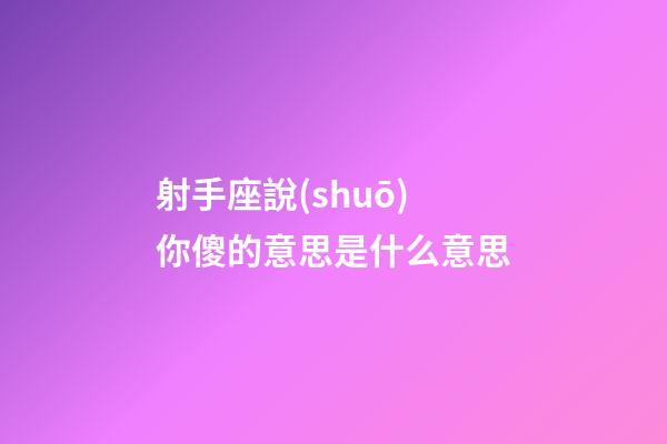 射手座說(shuō)你傻的意思是什么意思