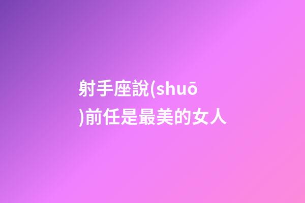 射手座說(shuō)前任是最美的女人