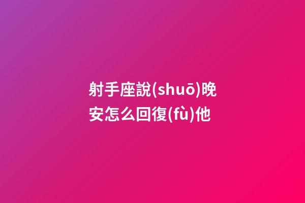 射手座說(shuō)晚安怎么回復(fù)他