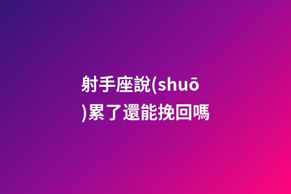射手座說(shuō)累了還能挽回嗎