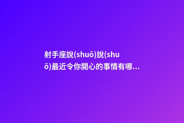 射手座說(shuō)說(shuō)最近令你開心的事情有哪些