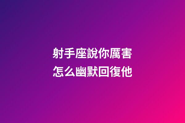 射手座說你厲害怎么幽默回復他-第1張-星座運勢-玄機派
