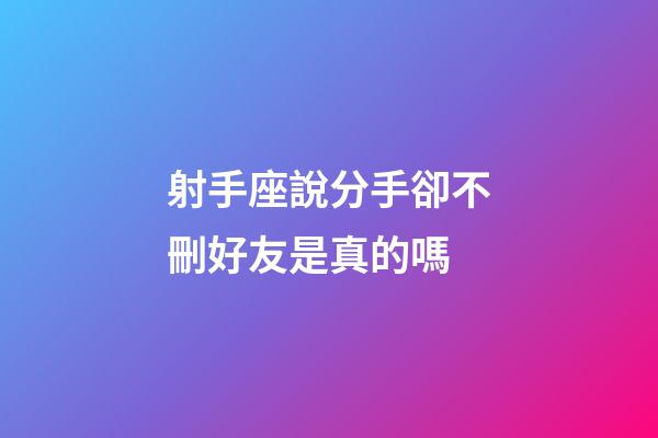 射手座說分手卻不刪好友是真的嗎-第1張-星座運勢-玄機派