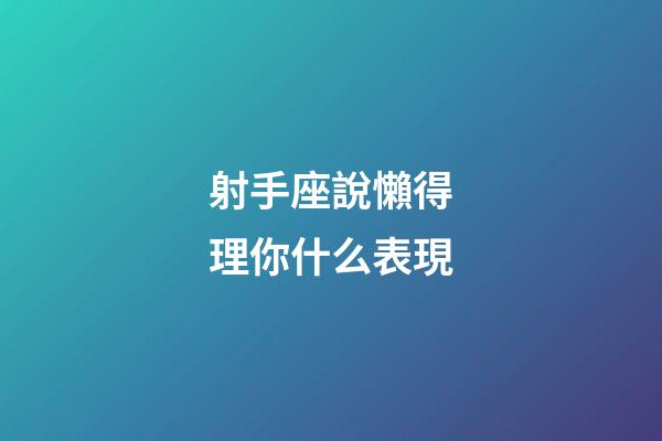 射手座說懶得理你什么表現-第1張-星座運勢-玄機派