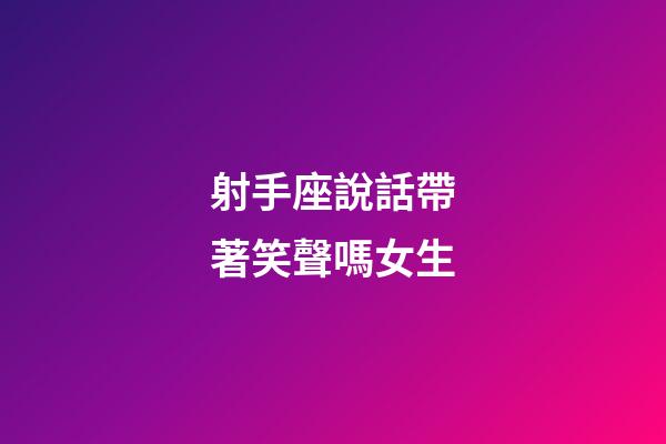 射手座說話帶著笑聲嗎女生