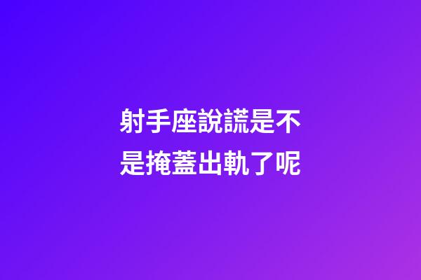 射手座說謊是不是掩蓋出軌了呢