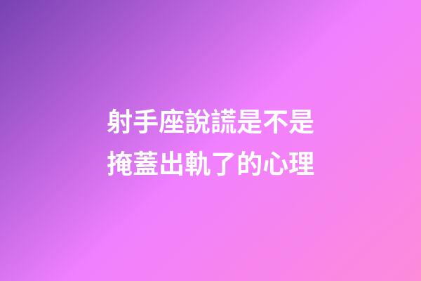 射手座說謊是不是掩蓋出軌了的心理-第1張-星座運勢-玄機派