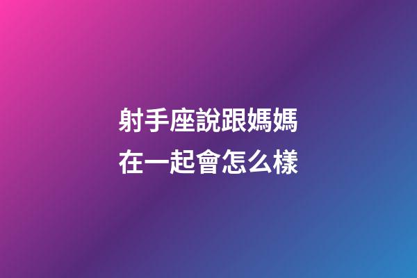 射手座說跟媽媽在一起會怎么樣-第1張-星座運勢-玄機派