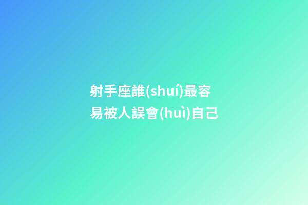 射手座誰(shuí)最容易被人誤會(huì)自己