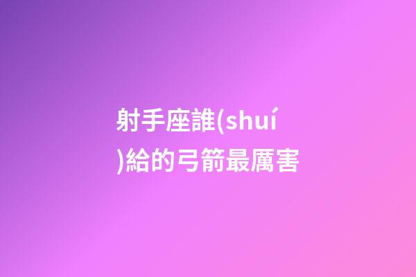 射手座誰(shuí)給的弓箭最厲害-第1張-星座運(yùn)勢(shì)-玄機(jī)派