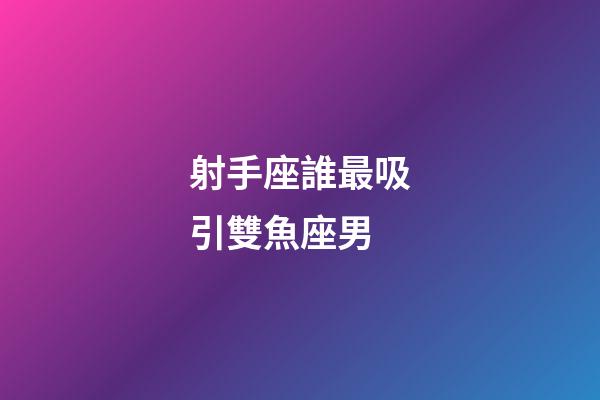 射手座誰最吸引雙魚座男-第1張-星座運勢-玄機派