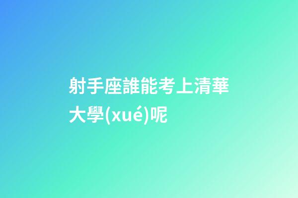 射手座誰能考上清華大學(xué)呢