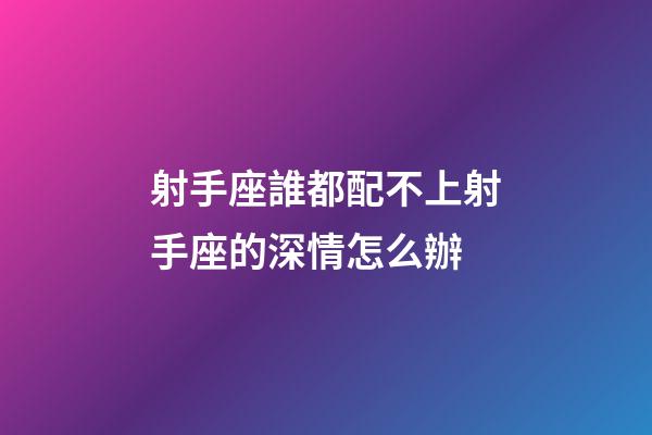 射手座誰都配不上射手座的深情怎么辦-第1張-星座運勢-玄機派