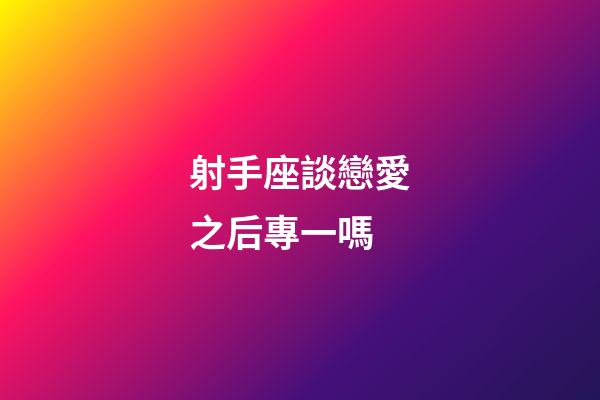 射手座談戀愛之后專一嗎-第1張-星座運勢-玄機派