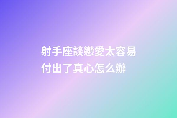 射手座談戀愛太容易付出了真心怎么辦-第1張-星座運勢-玄機派
