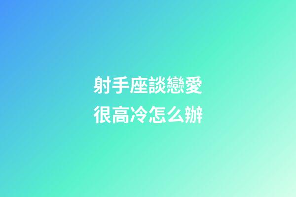 射手座談戀愛很高冷怎么辦-第1張-星座運(yùn)勢-玄機(jī)派