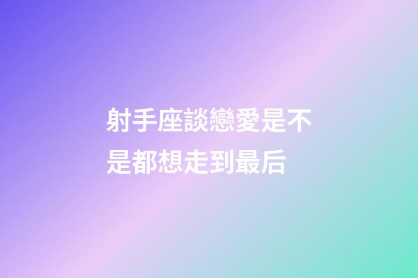 射手座談戀愛是不是都想走到最后