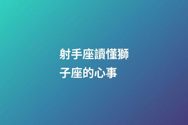 射手座讀懂獅子座的心事-第1張-星座運勢-玄機派