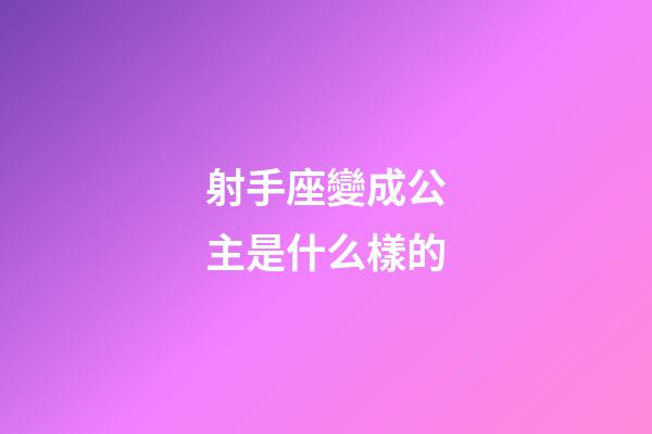 射手座變成公主是什么樣的-第1張-星座運勢-玄機派