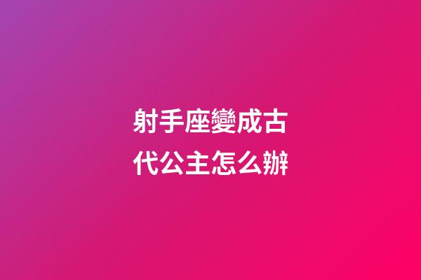 射手座變成古代公主怎么辦-第1張-星座運勢-玄機派