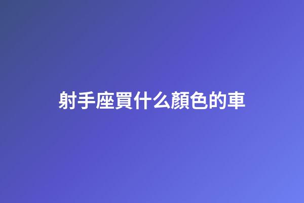 射手座買什么顏色的車-第1張-星座運勢-玄機派
