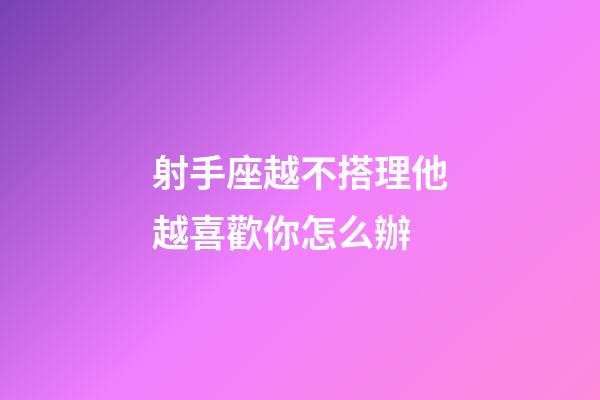 射手座越不搭理他越喜歡你怎么辦-第1張-星座運勢-玄機派