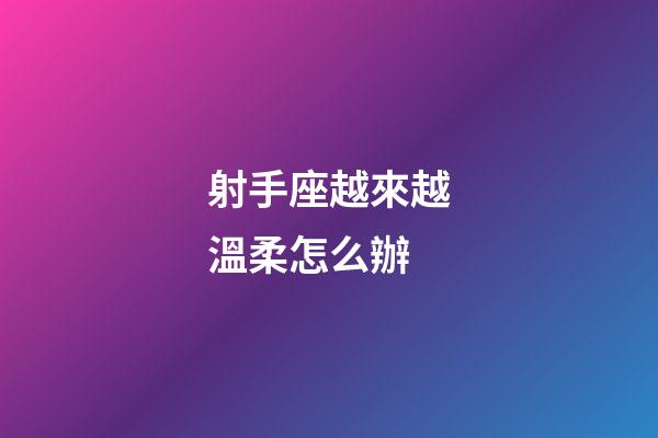 射手座越來越溫柔怎么辦-第1張-星座運勢-玄機派