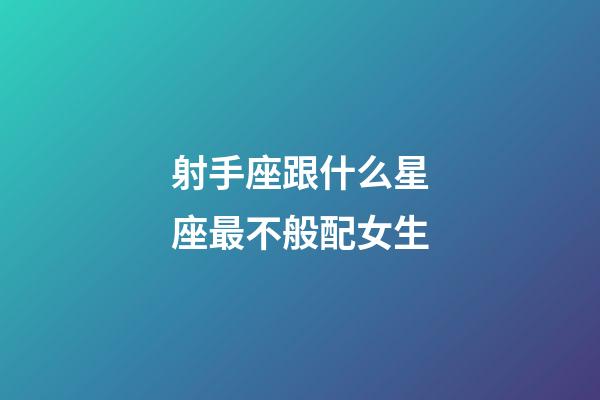射手座跟什么星座最不般配女生-第1張-星座運(yùn)勢(shì)-玄機(jī)派