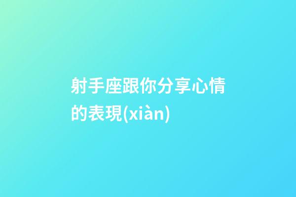 射手座跟你分享心情的表現(xiàn)