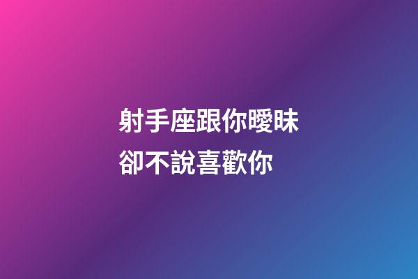 射手座跟你曖昧卻不說喜歡你-第1張-星座運勢-玄機派