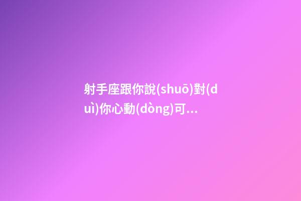 射手座跟你說(shuō)對(duì)你心動(dòng)可信嗎-第1張-星座運(yùn)勢(shì)-玄機(jī)派
