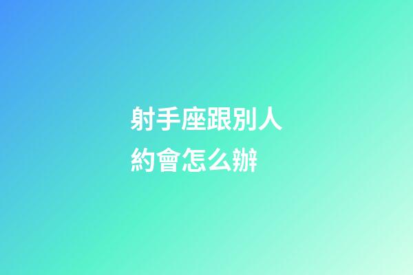 射手座跟別人約會怎么辦-第1張-星座運勢-玄機派