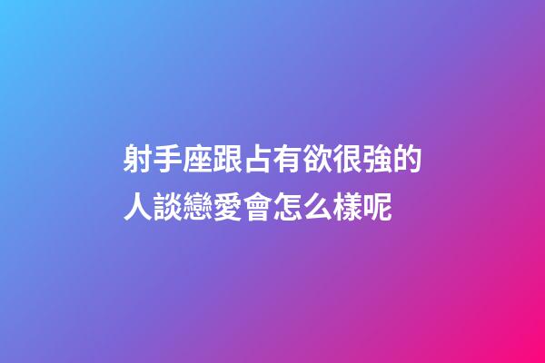 射手座跟占有欲很強的人談戀愛會怎么樣呢-第1張-星座運勢-玄機派
