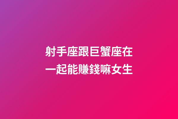 射手座跟巨蟹座在一起能賺錢嘛女生-第1張-星座運勢-玄機派