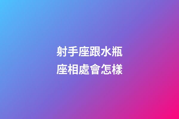 射手座跟水瓶座相處會怎樣-第1張-星座運勢-玄機派