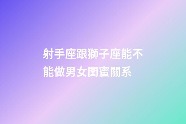 射手座跟獅子座能不能做男女閨蜜關系-第1張-星座運勢-玄機派