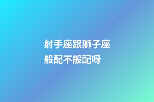 射手座跟獅子座般配不般配呀