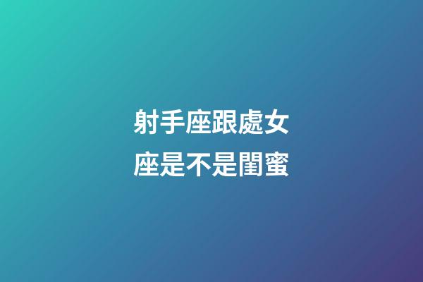 射手座跟處女座是不是閨蜜-第1張-星座運勢-玄機派
