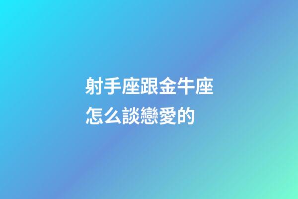 射手座跟金牛座怎么談戀愛的-第1張-星座運勢-玄機派