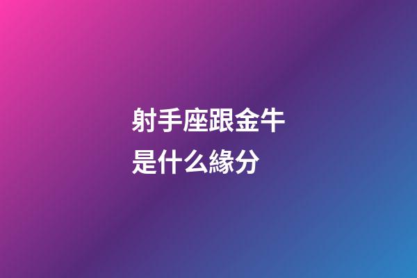 射手座跟金牛是什么緣分-第1張-星座運勢-玄機派